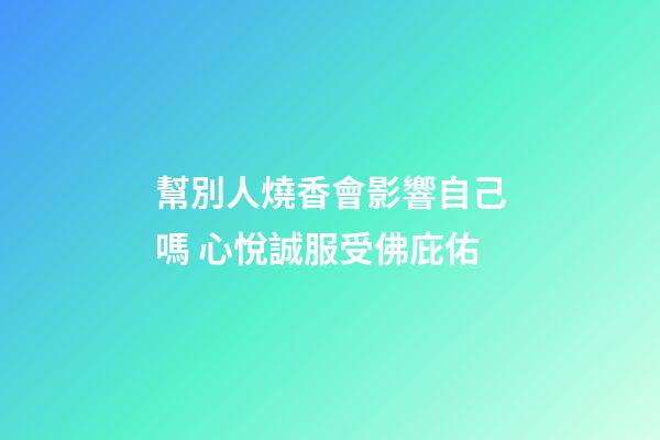 幫別人燒香會影響自己嗎 心悅誠服受佛庇佑